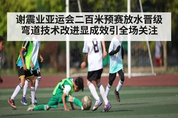 谢震业亚运会二百米预赛放水晋级弯道技术改进显成效引全场关注 - kaiyun